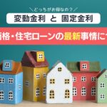 【どちらが得？変動金利と固定金利】住宅価格・住宅ローンの最新事情について解説